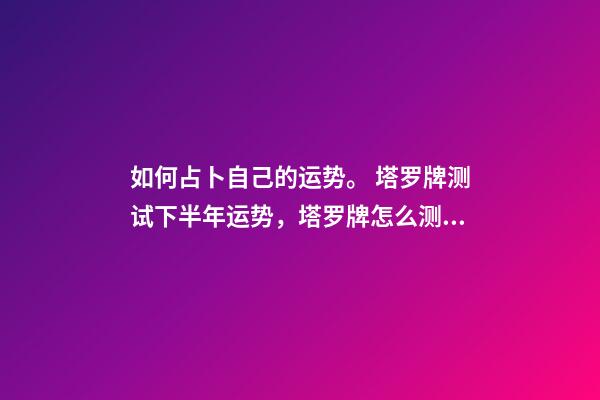 如何占卜自己的运势。 塔罗牌测试下半年运势，塔罗牌怎么测年运气-第1张-观点-玄机派